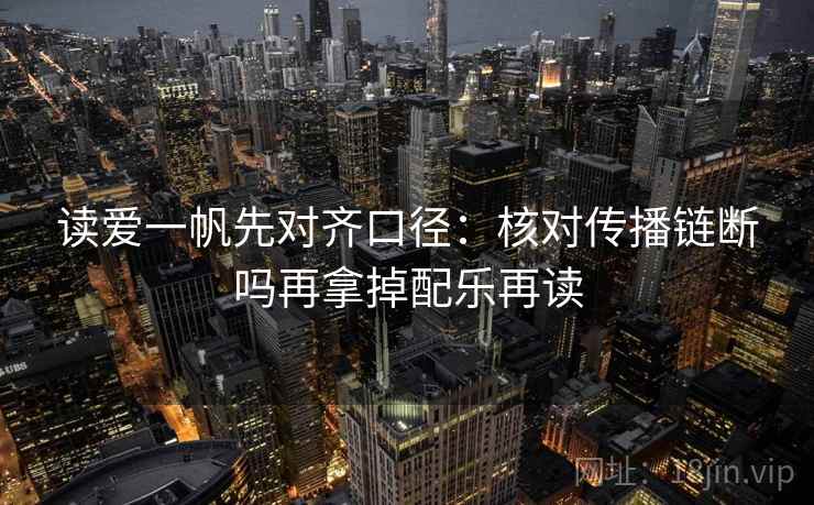 读爱一帆先对齐口径：核对传播链断吗再拿掉配乐再读