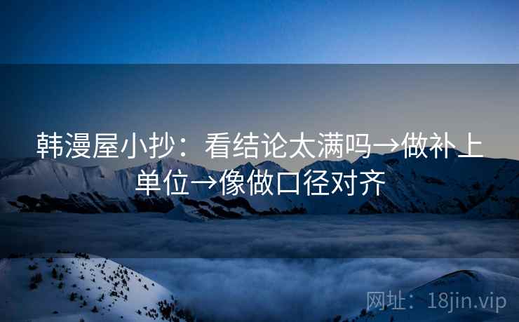 韩漫屋小抄：看结论太满吗→做补上单位→像做口径对齐