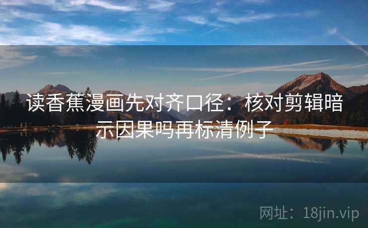 读香蕉漫画先对齐口径：核对剪辑暗示因果吗再标清例子
