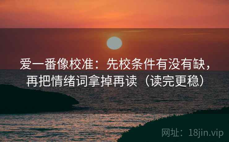 爱一番像校准：先校条件有没有缺，再把情绪词拿掉再读（读完更稳）