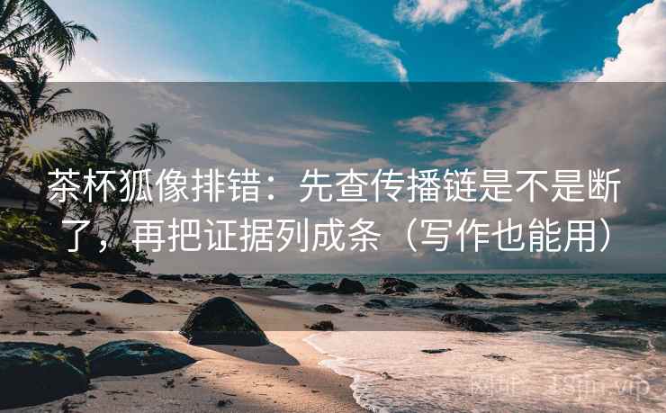 茶杯狐像排错：先查传播链是不是断了，再把证据列成条（写作也能用）