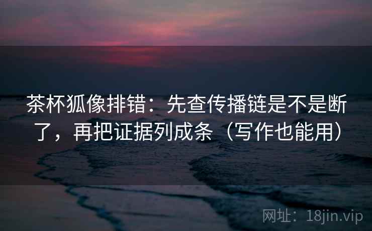 茶杯狐像排错：先查传播链是不是断了，再把证据列成条（写作也能用）