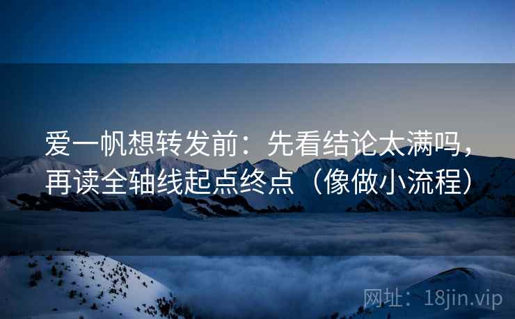 爱一帆想转发前：先看结论太满吗，再读全轴线起点终点（像做小流程）