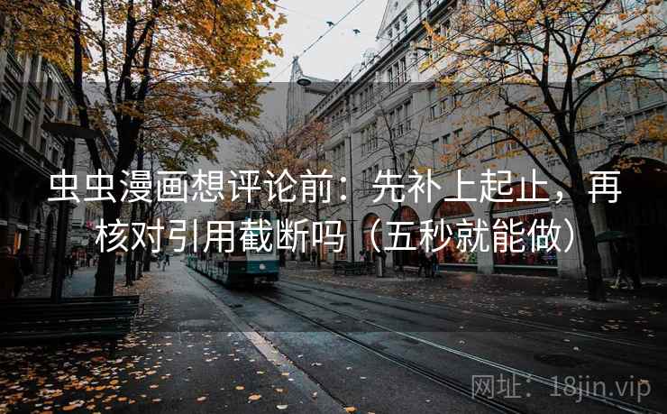 虫虫漫画想评论前：先补上起止，再核对引用截断吗（五秒就能做）