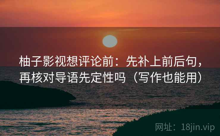 柚子影视想评论前：先补上前后句，再核对导语先定性吗（写作也能用）