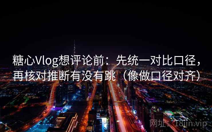 糖心Vlog想评论前：先统一对比口径，再核对推断有没有跳（像做口径对齐）