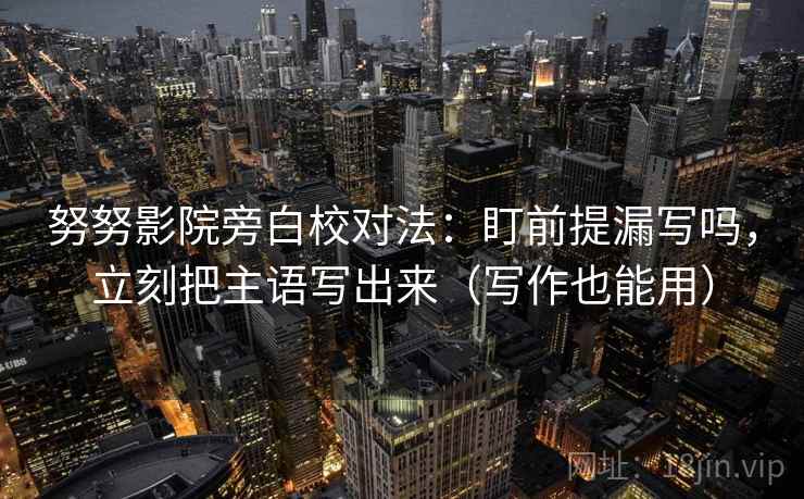 努努影院旁白校对法：盯前提漏写吗，立刻把主语写出来（写作也能用）