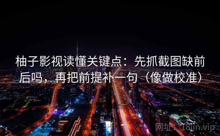 柚子影视读懂关键点：先抓截图缺前后吗，再把前提补一句（像做校准）