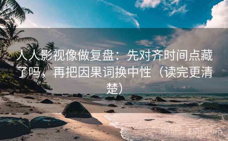 人人影视像做复盘：先对齐时间点藏了吗，再把因果词换中性（读完更清楚）
