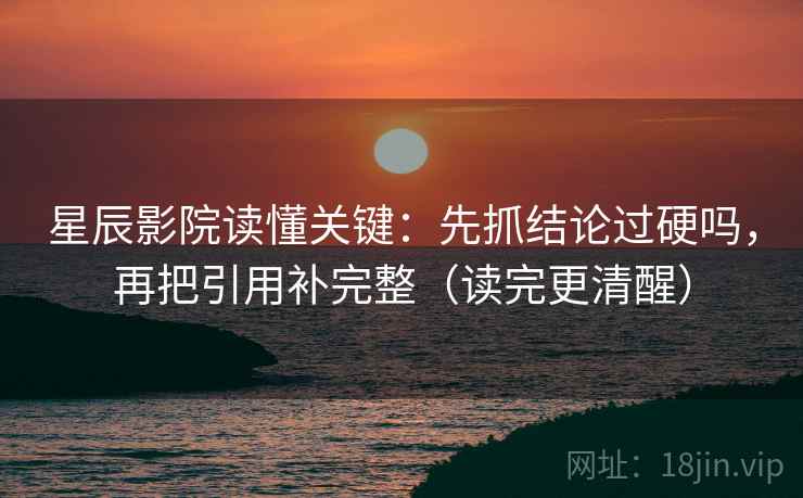 星辰影院读懂关键：先抓结论过硬吗，再把引用补完整（读完更清醒）
