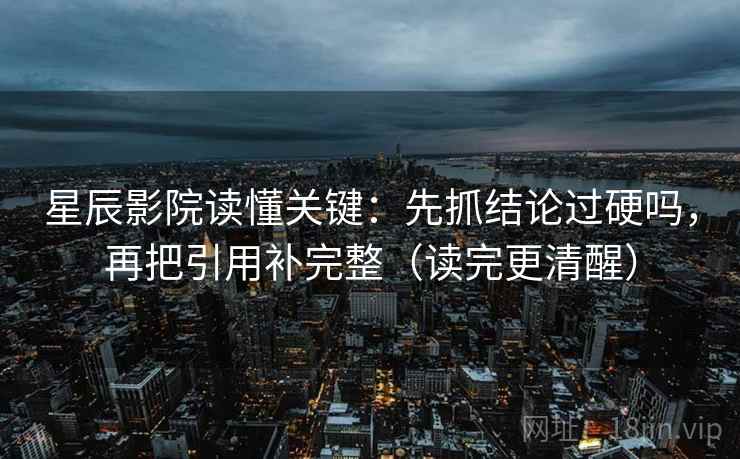 星辰影院读懂关键：先抓结论过硬吗，再把引用补完整（读完更清醒）