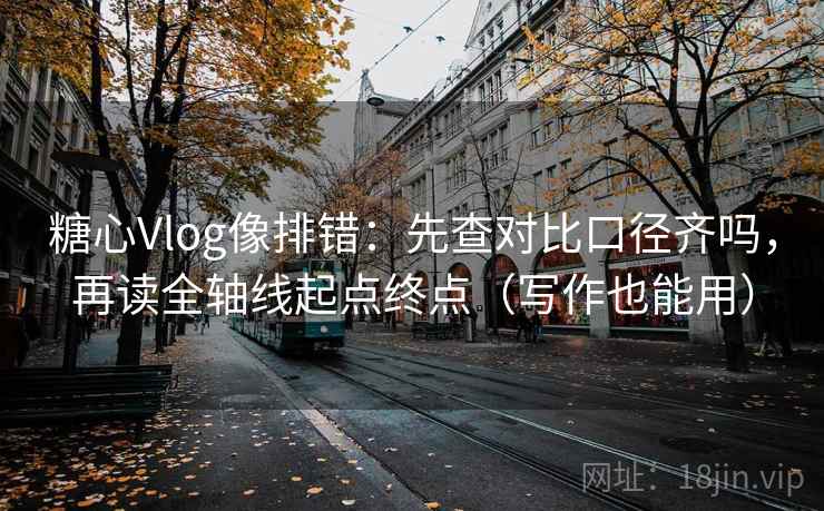 糖心Vlog像排错：先查对比口径齐吗，再读全轴线起点终点（写作也能用）