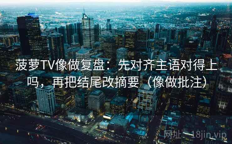 菠萝TV像做复盘：先对齐主语对得上吗，再把结尾改摘要（像做批注）
