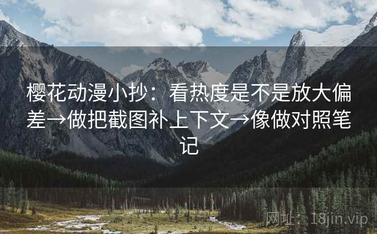 樱花动漫小抄：看热度是不是放大偏差→做把截图补上下文→像做对照笔记