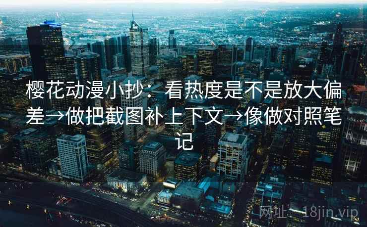 樱花动漫小抄：看热度是不是放大偏差→做把截图补上下文→像做对照笔记