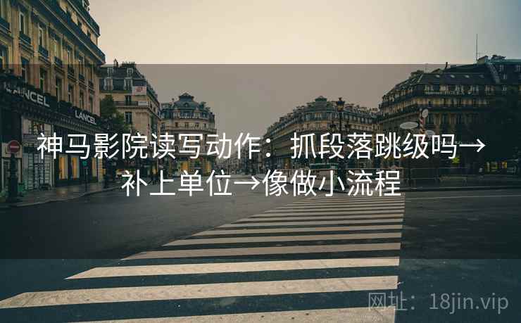 神马影院读写动作：抓段落跳级吗→补上单位→像做小流程