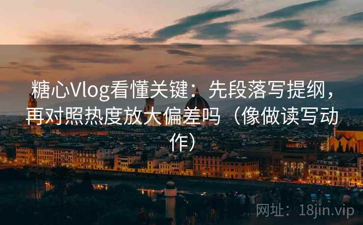 糖心Vlog看懂关键：先段落写提纲，再对照热度放大偏差吗（像做读写动作）