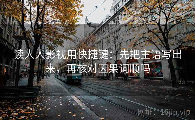 读人人影视用快捷键：先把主语写出来，再核对因果词顺吗