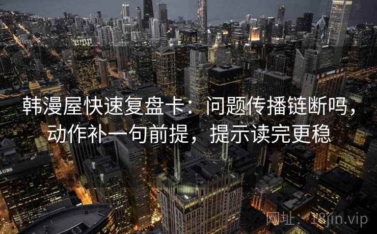 韩漫屋快速复盘卡：问题传播链断吗，动作补一句前提，提示读完更稳
