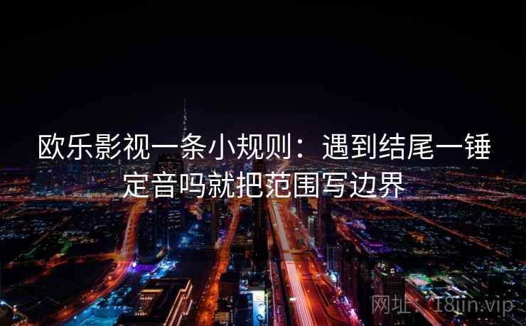 欧乐影视一条小规则：遇到结尾一锤定音吗就把范围写边界