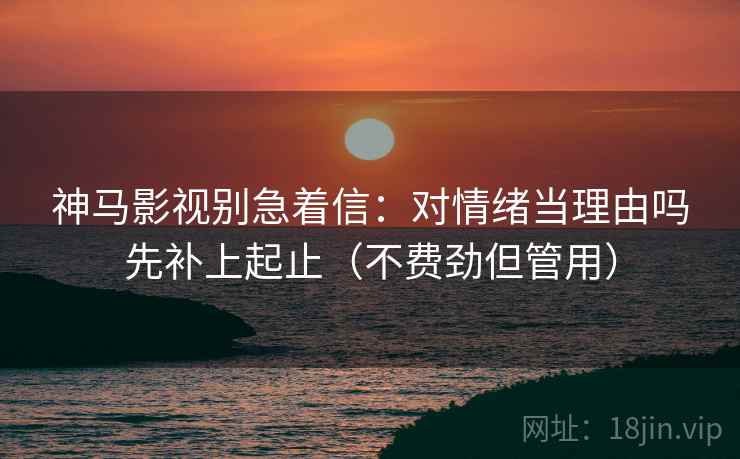 神马影视别急着信：对情绪当理由吗先补上起止（不费劲但管用）