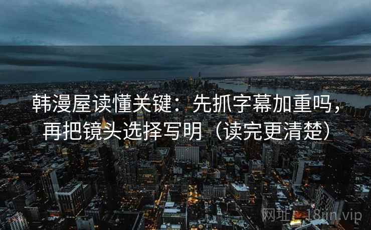 韩漫屋读懂关键：先抓字幕加重吗，再把镜头选择写明（读完更清楚）