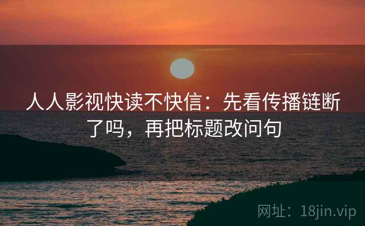 人人影视快读不快信：先看传播链断了吗，再把标题改问句