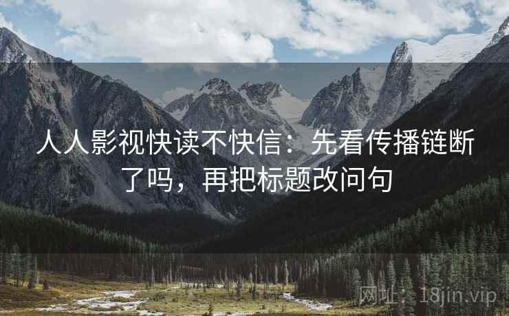 人人影视快读不快信：先看传播链断了吗，再把标题改问句