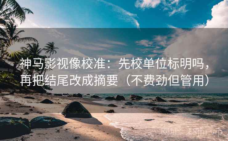 神马影视像校准：先校单位标明吗，再把结尾改成摘要（不费劲但管用）