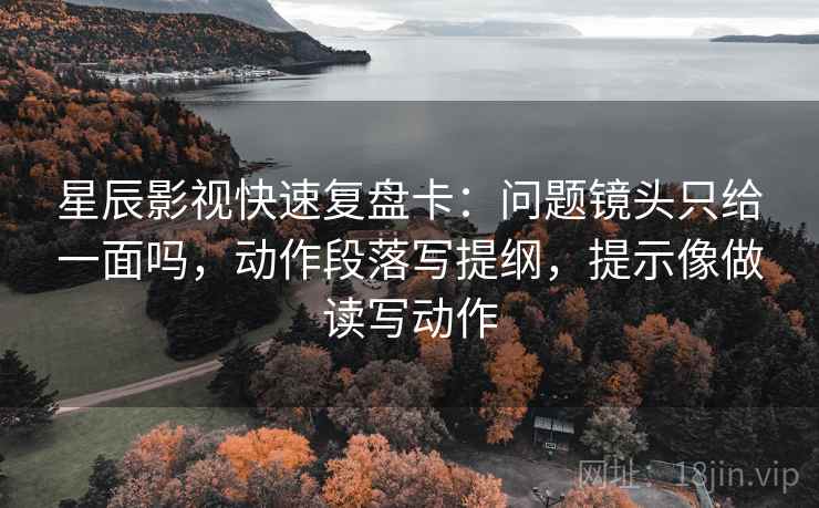 星辰影视快速复盘卡：问题镜头只给一面吗，动作段落写提纲，提示像做读写动作