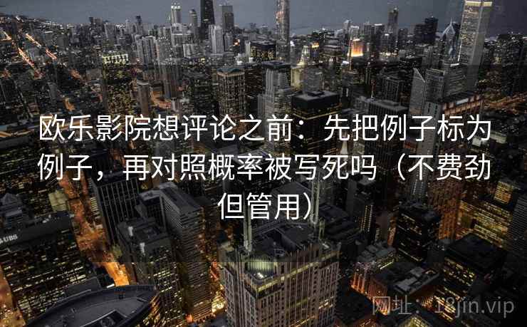 欧乐影院想评论之前：先把例子标为例子，再对照概率被写死吗（不费劲但管用）