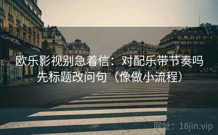 欧乐影视别急着信：对配乐带节奏吗先标题改问句（像做小流程）