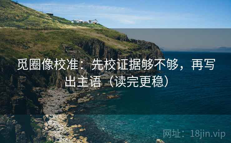 觅圈像校准：先校证据够不够，再写出主语（读完更稳）