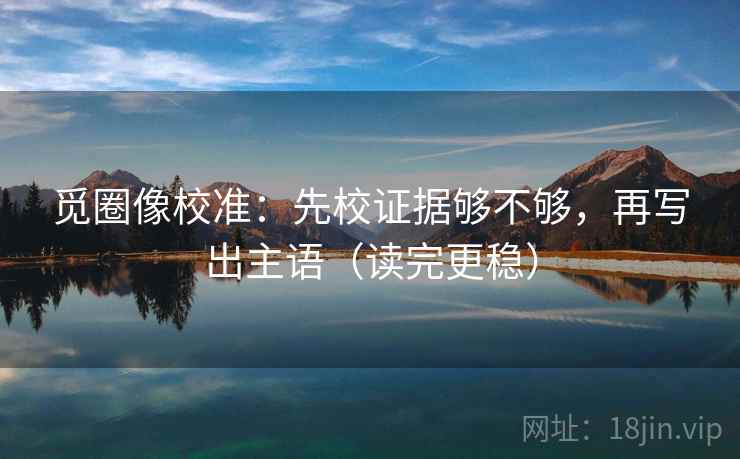 觅圈像校准：先校证据够不够，再写出主语（读完更稳）