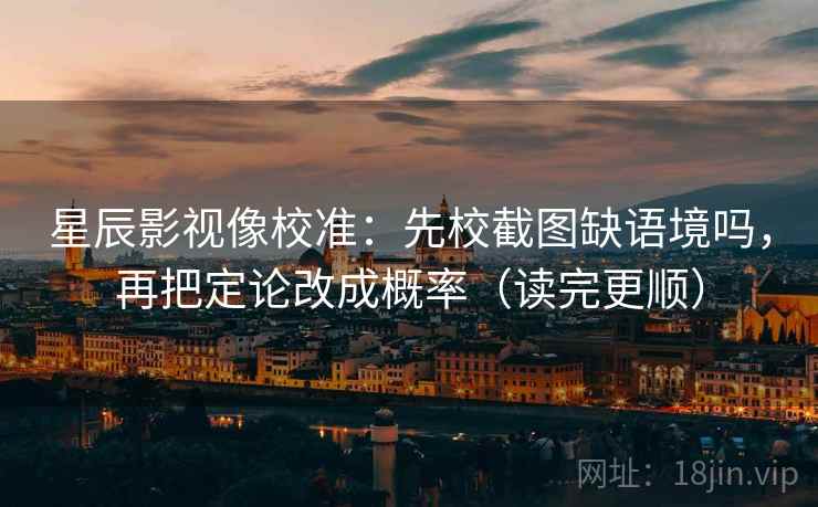 星辰影视像校准：先校截图缺语境吗，再把定论改成概率（读完更顺）