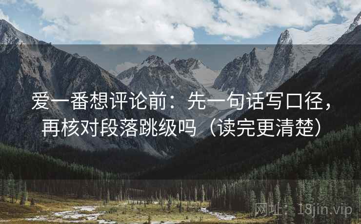 爱一番想评论前：先一句话写口径，再核对段落跳级吗（读完更清楚）