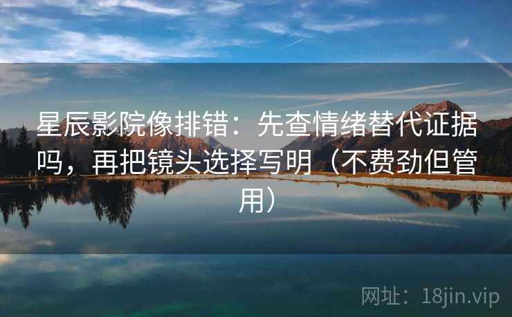 星辰影院像排错：先查情绪替代证据吗，再把镜头选择写明（不费劲但管用）
