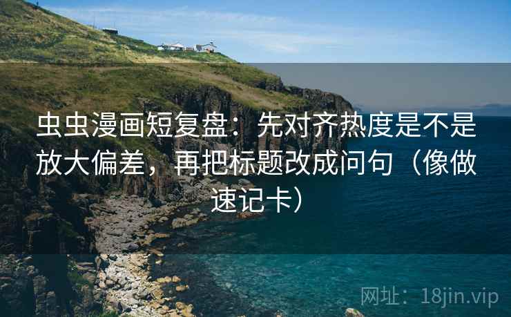 虫虫漫画短复盘：先对齐热度是不是放大偏差，再把标题改成问句（像做速记卡）