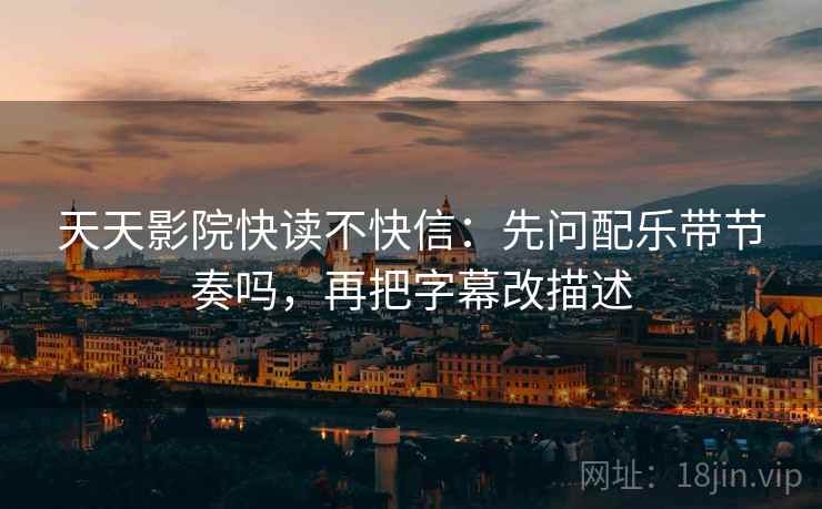 天天影院快读不快信：先问配乐带节奏吗，再把字幕改描述