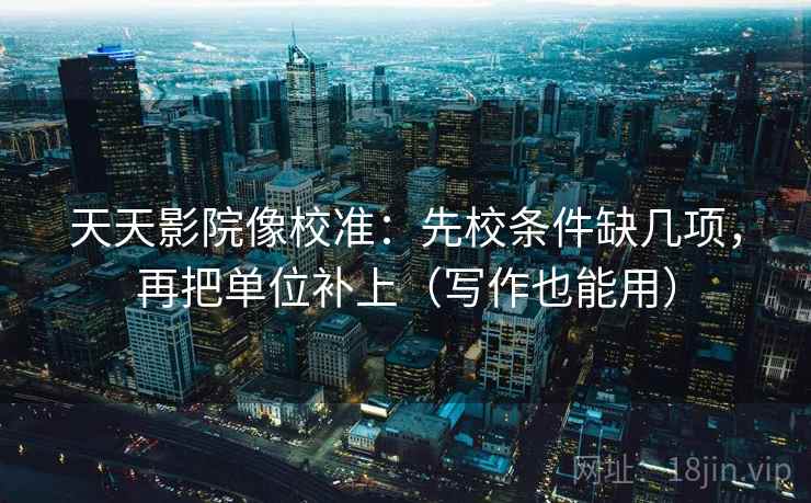 天天影院像校准：先校条件缺几项，再把单位补上（写作也能用）