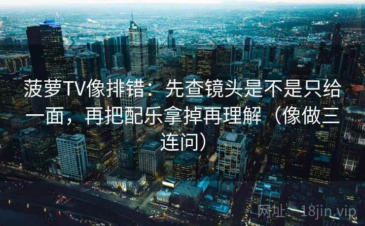菠萝TV像排错：先查镜头是不是只给一面，再把配乐拿掉再理解（像做三连问）