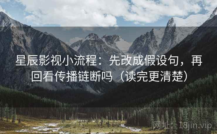 星辰影视小流程：先改成假设句，再回看传播链断吗（读完更清楚）