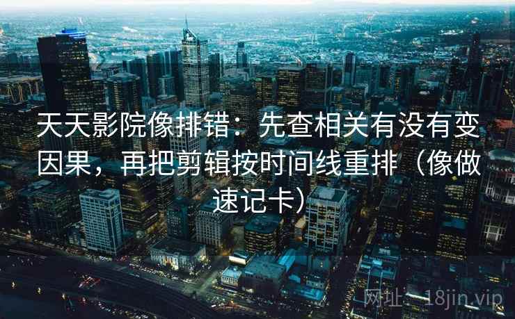 天天影院像排错：先查相关有没有变因果，再把剪辑按时间线重排（像做速记卡）