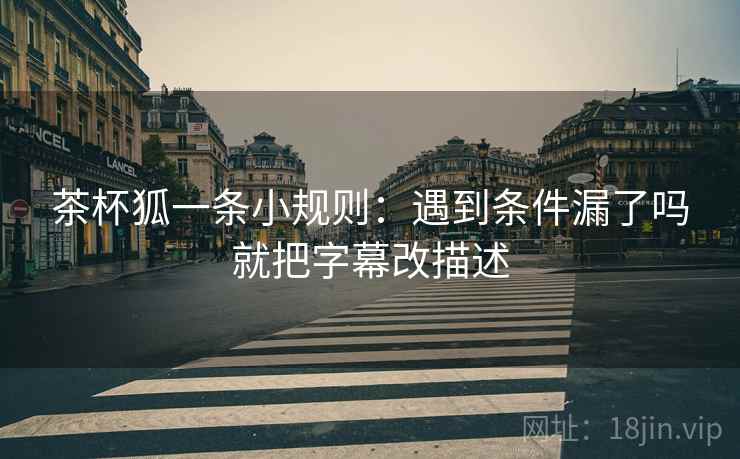 茶杯狐一条小规则：遇到条件漏了吗就把字幕改描述