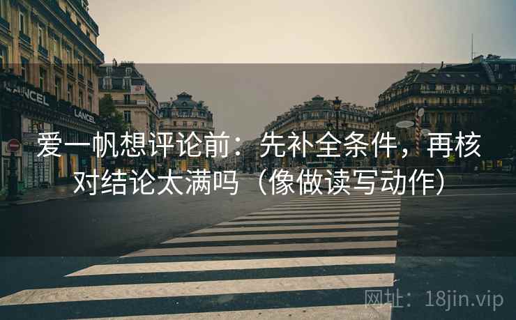 爱一帆想评论前：先补全条件，再核对结论太满吗（像做读写动作）