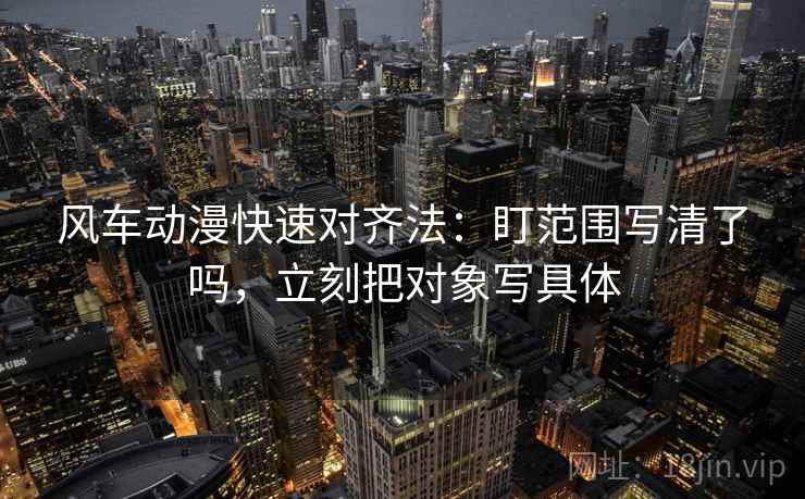 风车动漫快速对齐法：盯范围写清了吗，立刻把对象写具体