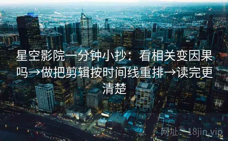 星空影院一分钟小抄：看相关变因果吗→做把剪辑按时间线重排→读完更清楚