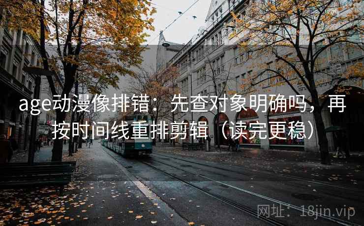 age动漫像排错：先查对象明确吗，再按时间线重排剪辑（读完更稳）