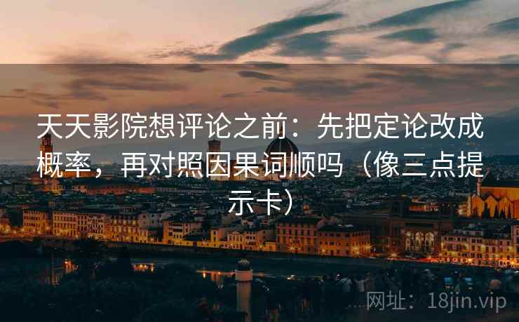 天天影院想评论之前：先把定论改成概率，再对照因果词顺吗（像三点提示卡）