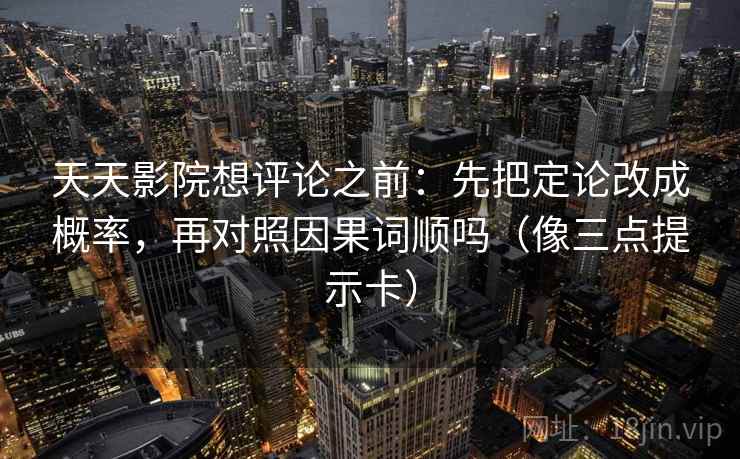 天天影院想评论之前：先把定论改成概率，再对照因果词顺吗（像三点提示卡）